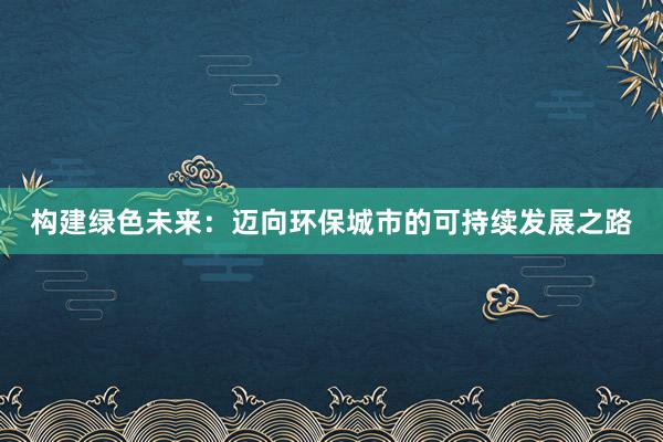 构建绿色未来：迈向环保城市的可持续发展之路