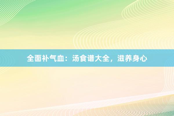 全面补气血：汤食谱大全，滋养身心