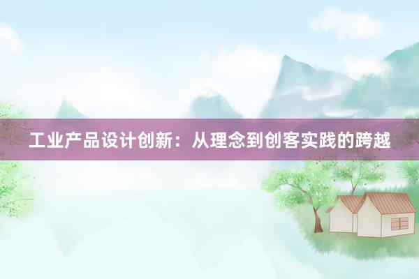 工业产品设计创新：从理念到创客实践的跨越