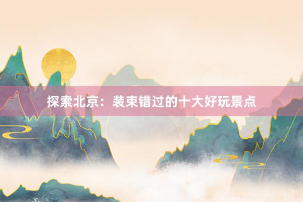 探索北京：装束错过的十大好玩景点